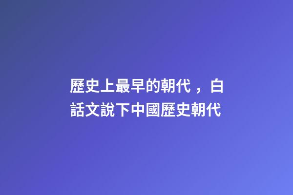 歷史上最早的朝代，白話文說下中國歷史朝代